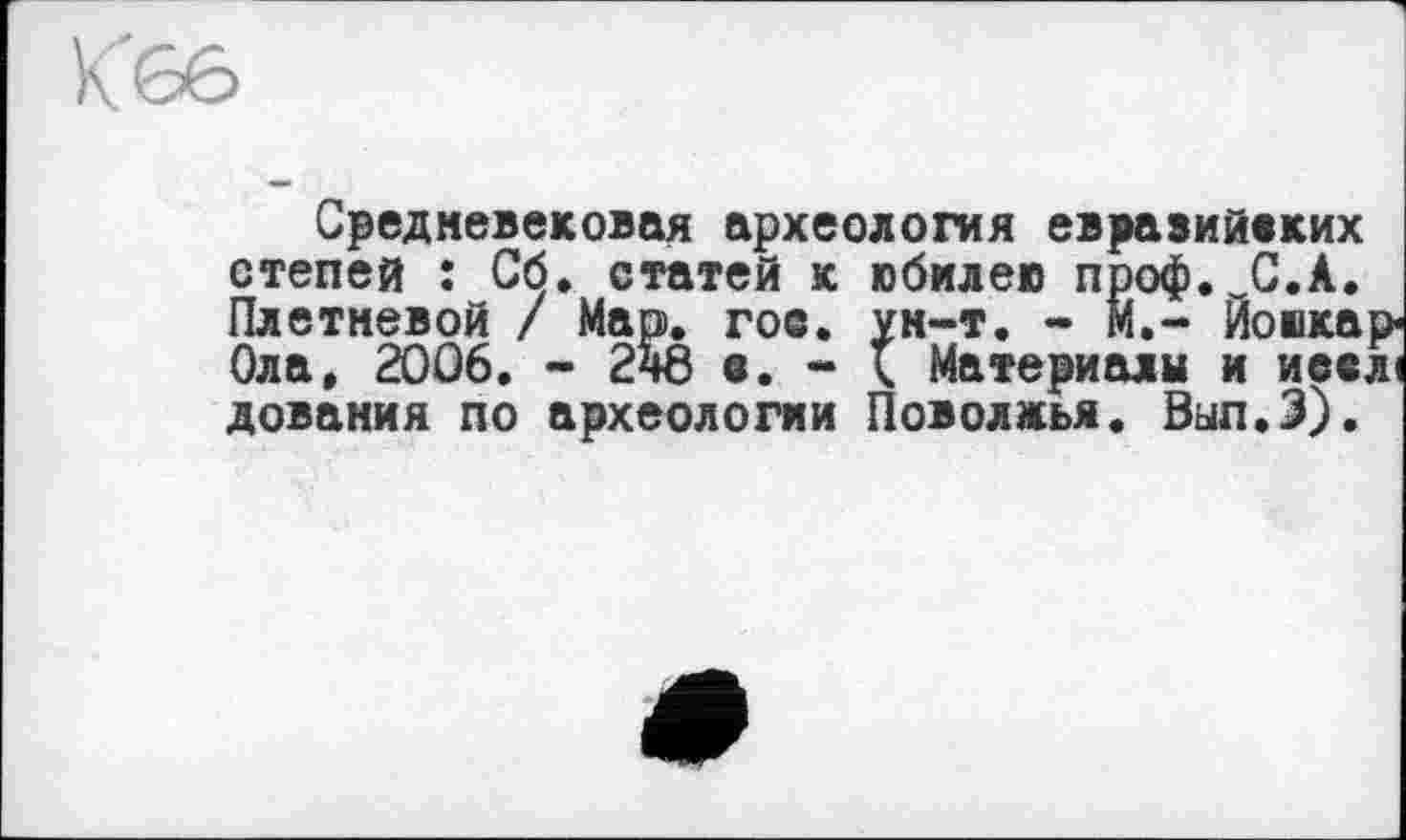 ﻿Средневековая археология евразийских степей : Сб. статей к юбилею проф.^С.А. Плетневой / Мар. гос. ун-т. - и,- Йошкар« Ола, 2006. - 2ч8 с. - ( Материалы и иеслі дования по археологии Поволжья. Вып.З).